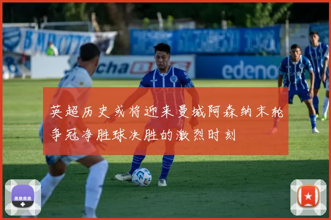 英超历史或将迎来曼城阿森纳末轮争冠净胜球决胜的激烈时刻
