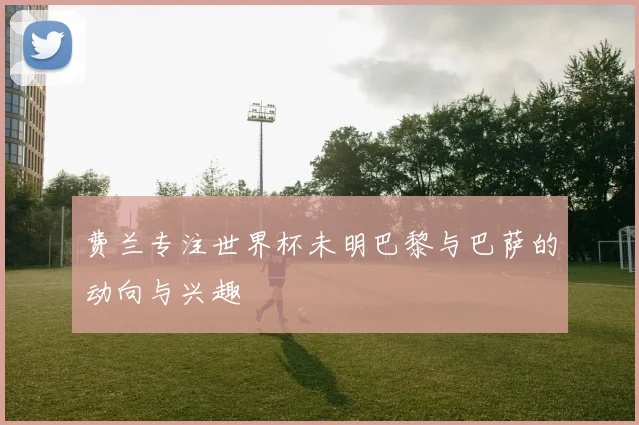 费兰专注世界杯未明巴黎与巴萨的动向与兴趣