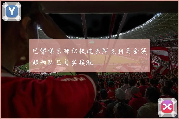 巴黎俱乐部积极追求阿克利乌舍英超两队已与其接触
