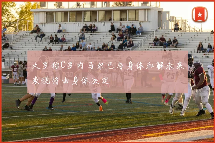 大罗称C罗内马尔已与身体和解未来表现将由身体决定