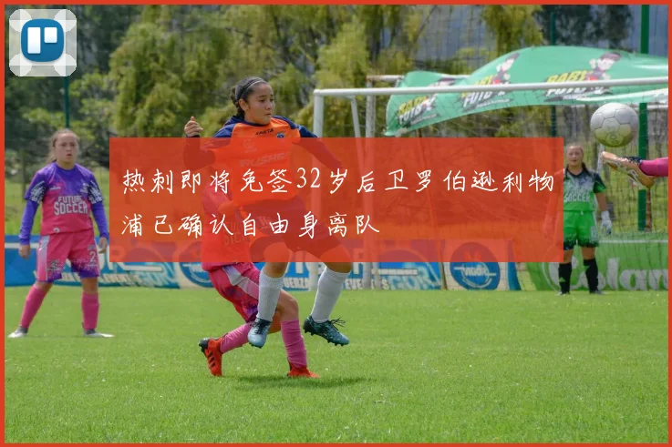 热刺即将免签32岁后卫罗伯逊利物浦已确认自由身离队