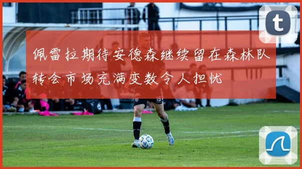 佩雷拉期待安德森继续留在森林队转会市场充满变数令人担忧