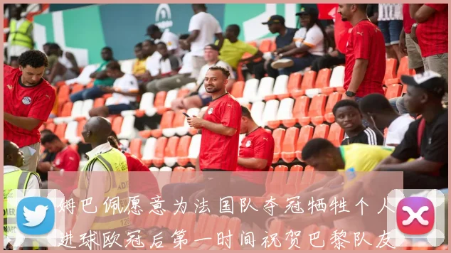 姆巴佩愿意为法国队夺冠牺牲个人进球欧冠后第一时间祝贺巴黎队友