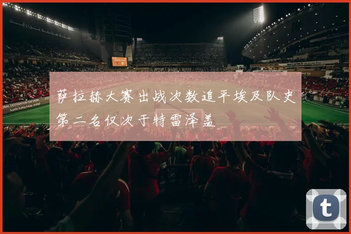 萨拉赫大赛出战次数追平埃及队史第二名仅次于特雷泽盖