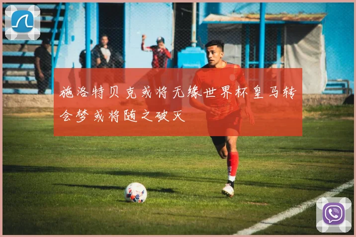 施洛特贝克或将无缘世界杯皇马转会梦或将随之破灭