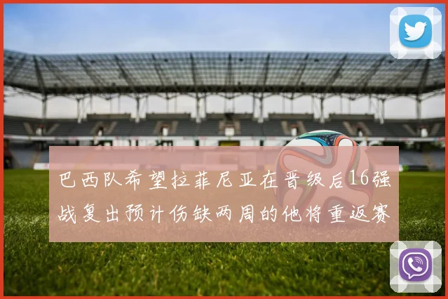 巴西队希望拉菲尼亚在晋级后16强战复出预计伤缺两周的他将重返赛场