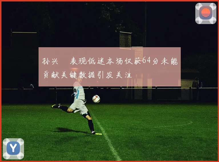 孙兴慜表现低迷本场仅获64分未能贡献关键数据引发关注