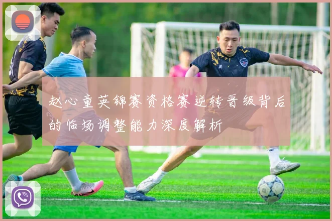 赵心童英锦赛资格赛逆转晋级背后的临场调整能力深度解析