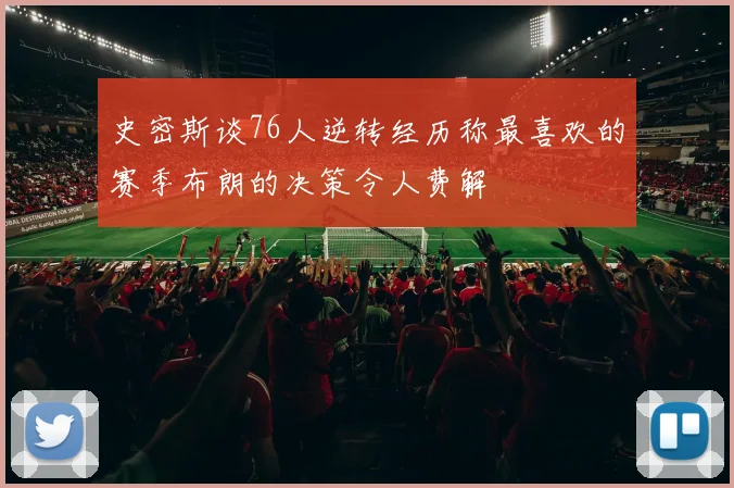 史密斯谈76人逆转经历称最喜欢的赛季布朗的决策令人费解