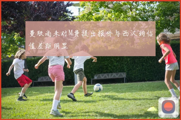 曼联尚未对M费提出报价与西汉姆估值差距明显