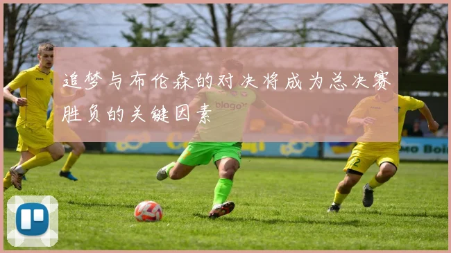 追梦与布伦森的对决将成为总决赛胜负的关键因素