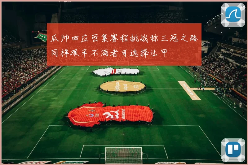 瓜帅回应密集赛程挑战称三冠之路同样艰辛不满者可选择法甲