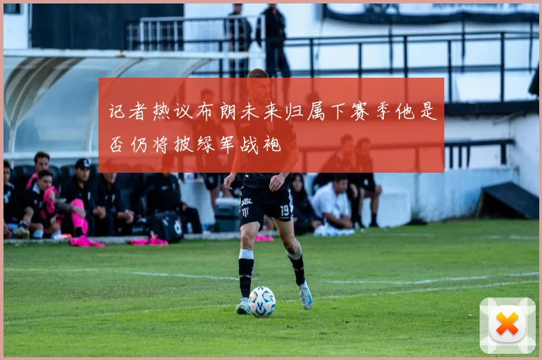 记者热议布朗未来归属下赛季他是否仍将披绿军战袍