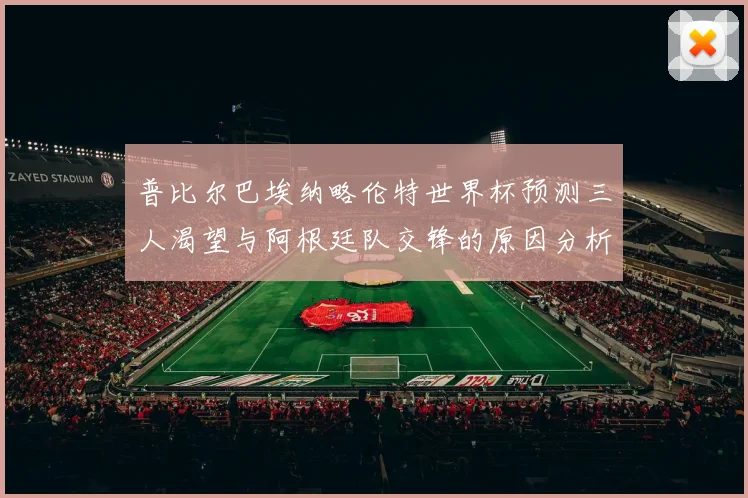 普比尔巴埃纳略伦特世界杯预测三人渴望与阿根廷队交锋的原因分析