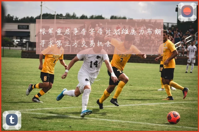 绿军重启争夺字母计划雄鹿为布朗寻求第三方交易机会