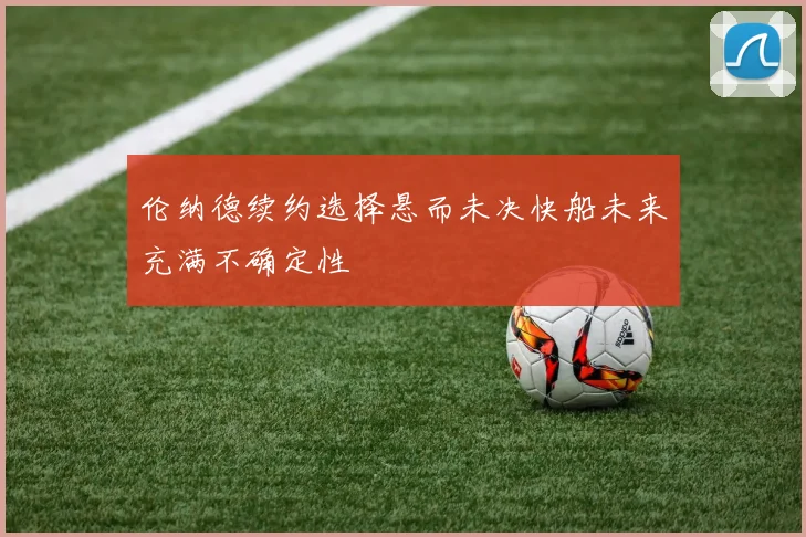 伦纳德续约选择悬而未决快船未来充满不确定性