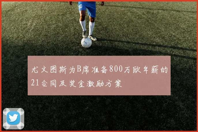 尤文图斯为B席准备800万欧年薪的21合同及奖金激励方案