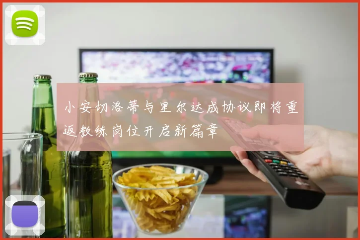 小安切洛蒂与里尔达成协议即将重返教练岗位开启新篇章
