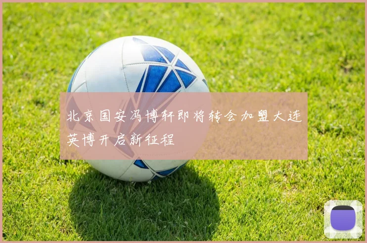 北京国安冯博轩即将转会加盟大连英博开启新征程