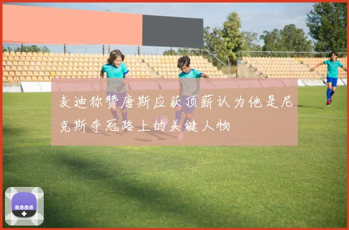 麦迪称赞唐斯应获顶薪认为他是尼克斯夺冠路上的关键人物
