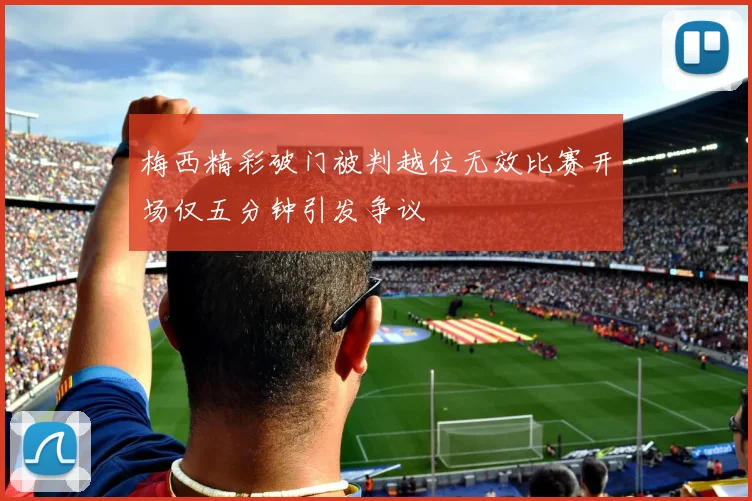 梅西精彩破门被判越位无效比赛开场仅五分钟引发争议