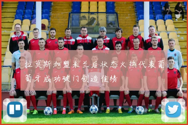 拉莫斯加盟米兰后状态火热代表葡萄牙成功破门创造佳绩