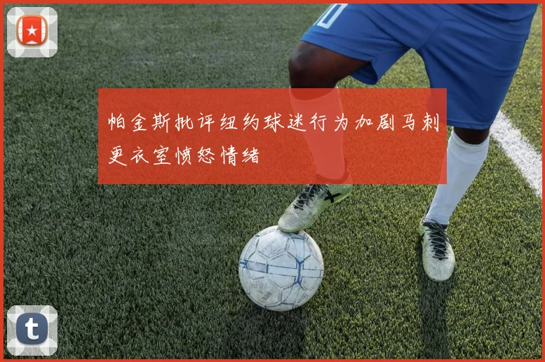 帕金斯批评纽约球迷行为加剧马刺更衣室愤怒情绪