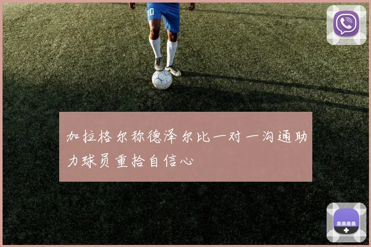 加拉格尔称德泽尔比一对一沟通助力球员重拾自信心